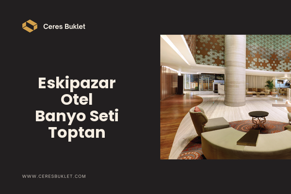 Eskipazar Otel Banyo Seti Toptan